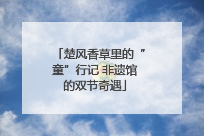 楚风香草里的“童”行记 非遗馆的双节奇遇
