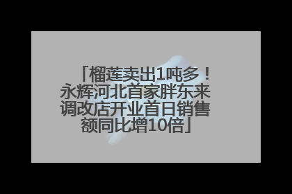 榴莲卖出1吨多！永辉河北首家胖东来调改店开业首日销售额同比增10倍