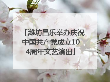 潍坊昌乐举办庆祝中国共产党成立104周年文艺演出