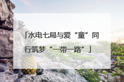 水电七局与爱“童”同行筑梦“一带一路”