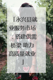 永兴县就业服务市场：搭建供需桥梁 助力高质量就业