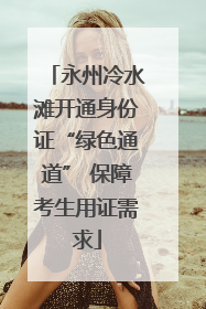 永州冷水滩开通身份证“绿色通道” 保障考生用证需求