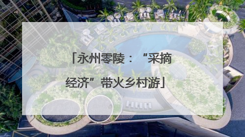 永州零陵：“采摘经济”带火乡村游