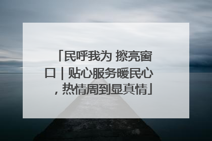 民呼我为 擦亮窗口｜贴心服务暖民心，热情周到显真情