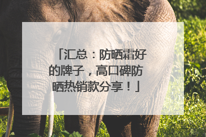 汇总：防晒霜好的牌子，高口碑防晒热销款分享！