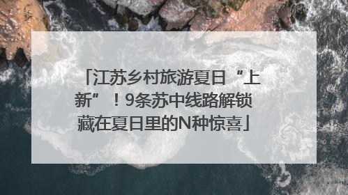 江苏乡村旅游夏日“上新”！9条苏中线路解锁藏在夏日里的N种惊喜