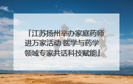 江苏扬州举办家庭药师进万家活动 医学与药学领域专家共话科技赋能