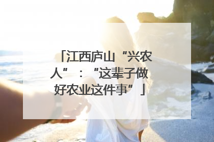 江西庐山“兴农人”：“这辈子做好农业这件事”