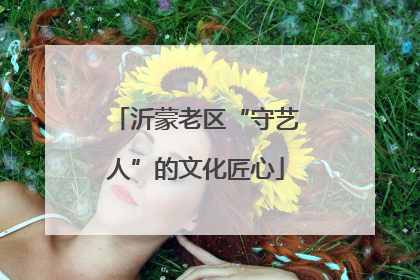 沂蒙老区“守艺人”的文化匠心