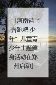 河南省“奔跑吧·少年”儿童青少年主题健身活动在郑州启动
