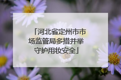 河北省定州市市场监管局多措并举守护用妆安全