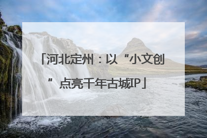 河北定州：以“小文创”点亮千年古城IP