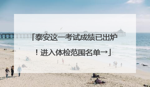 泰安这一考试成绩已出炉！进入体检范围名单→