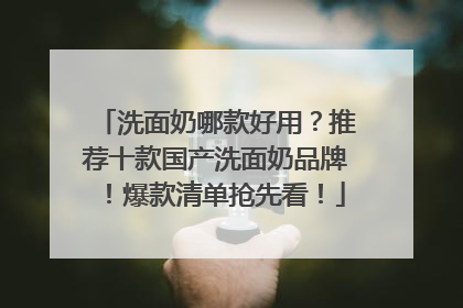 洗面奶哪款好用？推荐十款国产洗面奶品牌！爆款清单抢先看！