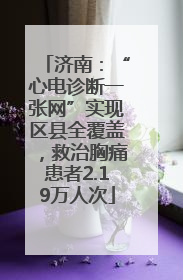 济南：“心电诊断一张网”实现区县全覆盖，救治胸痛患者2.19万人次