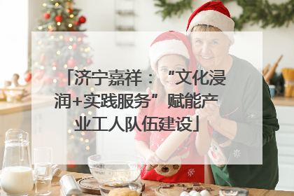 济宁嘉祥：“文化浸润+实践服务”赋能产业工人队伍建设