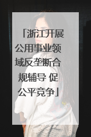 浙江开展公用事业领域反垄断合规辅导 促公平竞争
