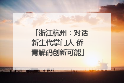 浙江杭州：对话新生代掌门人 侨青解码创新可能