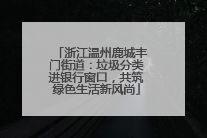 浙江温州鹿城丰门街道：垃圾分类进银行窗口，共筑绿色生活新风尚