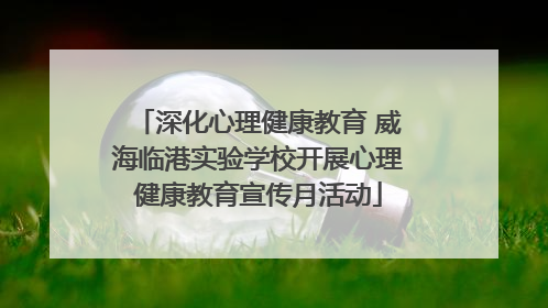 深化心理健康教育 威海临港实验学校开展心理健康教育宣传月活动