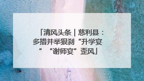清风头条｜慈利县：多措并举狠刹“升学宴”“谢师宴”歪风