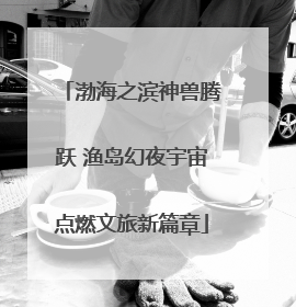 渤海之滨神兽腾跃 渔岛幻夜宇宙点燃文旅新篇章