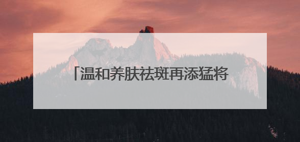温和养肤祛斑再添猛将：美白淡斑第一名国货，夏日舒缓焕肤首选