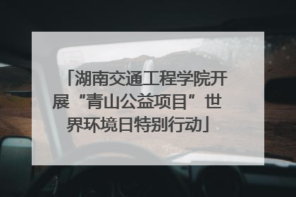 湖南交通工程学院开展“青山公益项目”世界环境日特别行动