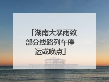 湖南大暴雨致部分线路列车停运或晚点