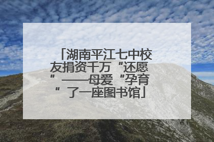 湖南平江七中校友捐资千万“还愿”——母爱“孕育”了一座图书馆