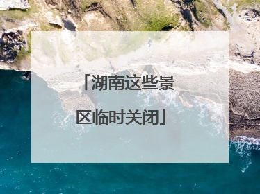 湖南这些景区临时关闭