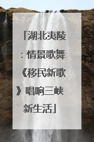 湖北夷陵：情景歌舞《移民新歌》唱响三峡新生活
