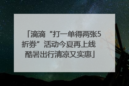 滴滴“打一单得两张5折券”活动今夏再上线 酷暑出行清凉又实惠