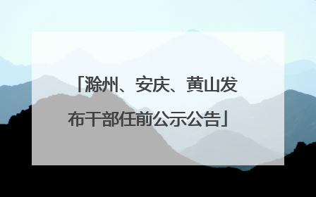 滁州、安庆、黄山发布干部任前公示公告
