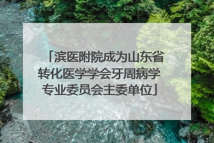 滨医附院成为山东省转化医学学会牙周病学专业委员会主委单位