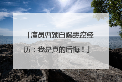 演员曹颖自曝患癌经历：我是真的后悔！
