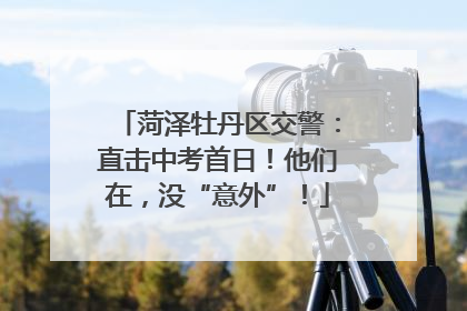 菏泽牡丹区交警：直击中考首日！他们在，没“意外”！