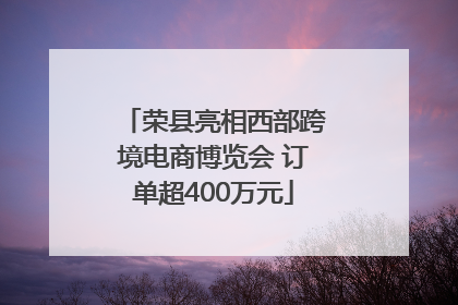 荣县亮相西部跨境电商博览会 订单超400万元