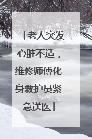 老人突发心脏不适，维修师傅化身救护员紧急送医