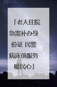 老人住院急需补办身份证 民警病床前服务暖民心