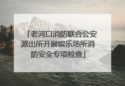 老河口消防联合公安派出所开展娱乐场所消防安全专项检查