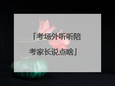 考场外听听陪考家长说点啥