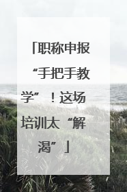 职称申报“手把手教学”！这场培训太“解渴”