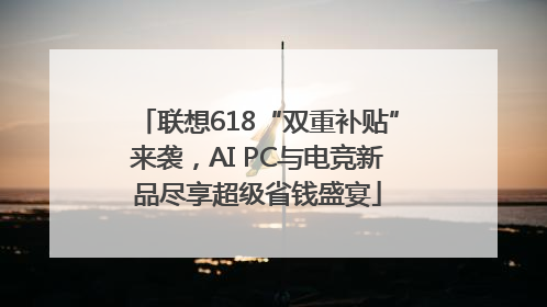 联想618“双重补贴”来袭，AI PC与电竞新品尽享超级省钱盛宴