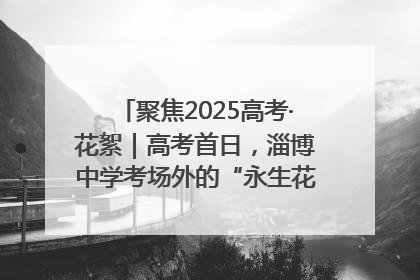 聚焦2025高考·花絮｜高考首日，淄博中学考场外的“永生花”传递温暖与祝福