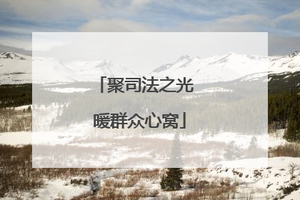 聚司法之光 暖群众心窝