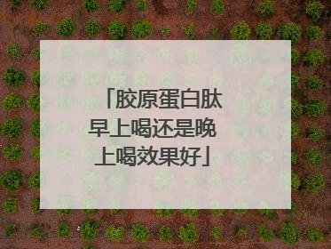 胶原蛋白肽早上喝还是晚上喝效果好