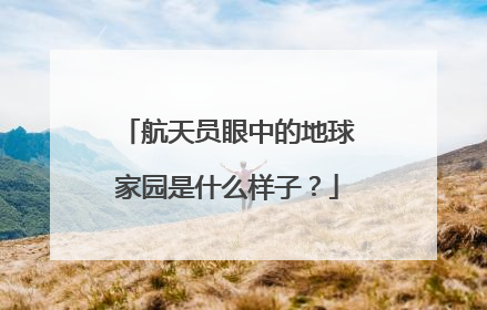 航天员眼中的地球家园是什么样子？