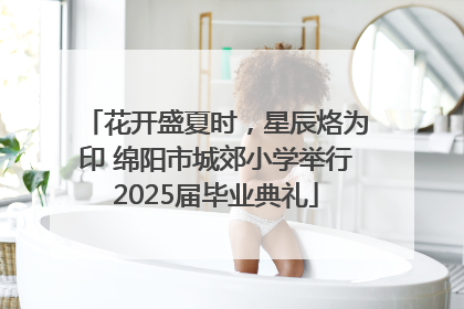 花开盛夏时，星辰烙为印 绵阳市城郊小学举行2025届毕业典礼