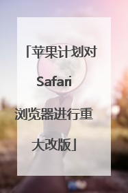 苹果计划对Safari浏览器进行重大改版